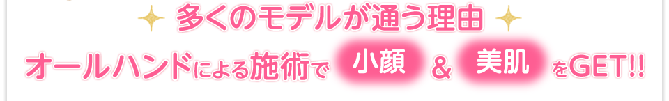 多くのモデルが通う理由オールハンドによる施術で小顔＆美肌をGET!!